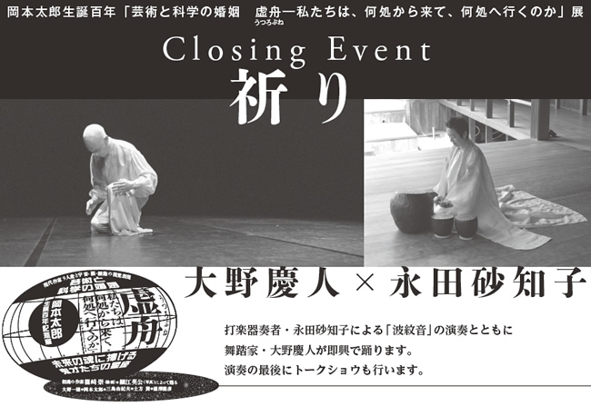 岡本太郎生誕百年「芸術と科学の婚姻　虚舟―私たちは、何処から来て、何処へ行くのか」展　Closing Event祈り 大野慶人×永田砂知子